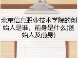 北京信息职业技术学院的创始人是谁，前身是什么(创始人及前身)