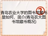 青岛农业大学的图书馆藏书量如何，简介(青岛农大图书馆藏书概况)