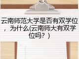云南师范大学是否有双学位，为什么(云南师大有双学位吗？)