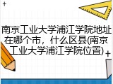 南京工业大学浦江学院地址在哪个市，什么区县(南京工业大学浦江学院位置)
