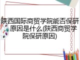 陕西国际商贸学院能否保研，原因是什么(陕西商贸学院保研原因)