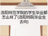 洛阳师范学院的学生毕业都怎么样了(洛阳师院毕业生去向)