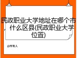 民政职业大学地址在哪个市，什么区县(民政职业大学位置)
