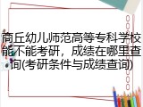 商丘幼儿师范高等专科学校能不能考研，成绩在哪里查询(考研条件与成绩查询)