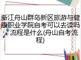 浙江舟山群岛新区旅游与健康职业学院自考可以去读吗，流程是什么(舟山自考流程)