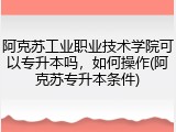 阿克苏工业职业技术学院可以专升本吗，如何操作(阿克苏专升本条件)