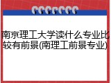 南京理工大学读什么专业比较有前景(南理工前景专业)