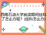 西南石油大学就读期间挂科了怎么办呢？(挂科怎么办)