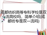 成都纺织高等专科学校是双一流高校吗，简单介绍(成都纺专是双一流吗)