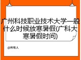 广州科技职业技术大学一般什么时候放寒暑假(广科大寒暑假时间)