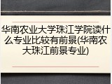 华南农业大学珠江学院读什么专业比较有前景(华南农大珠江前景专业)
