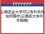 云南农业大学可以专升本吗，如何操作(云南农大专升本指南)