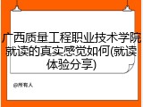 广西质量工程职业技术学院就读的真实感觉如何(就读体验分享)