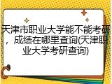 天津市职业大学能不能考研，成绩在哪里查询(天津职业大学考研查询)