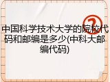 中国科学技术大学的院校代码和邮编是多少(中科大邮编代码)