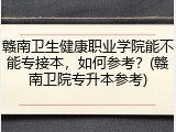 赣南卫生健康职业学院能不能专接本，如何参考？(赣南卫院专升本参考)