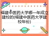 福建中医药大学哪一年成立建校的(福建中医药大学建校年份)