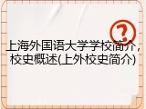 上海外国语大学学校简介，校史概述(上外校史简介)