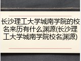 长沙理工大学城南学院的校名来历有什么渊源(长沙理工大学城南学院校名渊源)