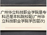 广州华立科技职业学院是专科还是本科院校呢(广州华立科技职业学院学历层次)