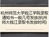 杭州师范大学钱江学院录取通知书一般几号发放(杭州师大钱江录取书发放时间)