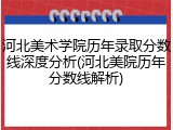 河北美术学院历年录取分数线深度分析(河北美院历年分数线解析)