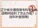 辽宁省交通高等专科学校就读期间挂科了怎么办呢？(挂科补救指南)