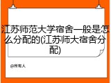 江苏师范大学宿舍一般是怎么分配的(江苏师大宿舍分配)