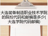 大连装备制造职业技术学院的院校代码和邮编是多少(大连学院代码邮编)