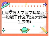 上海交通大学医学院毕业后一般能干什么呢(交大医学生去向)