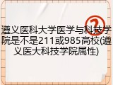 遵义医科大学医学与科技学院是不是211或985高校(遵义医大科技学院属性)