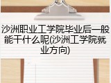沙洲职业工学院毕业后一般能干什么呢(沙洲工学院就业方向)