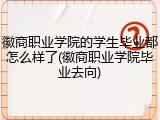 徽商职业学院的学生毕业都怎么样了(徽商职业学院毕业去向)