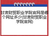 甘肃财贸职业学院官网是哪个网址多少(甘肃财贸职业学院官网)