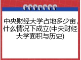 中央财经大学占地多少亩，什么情况下成立(中央财经大学面积与历史)