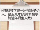 河南科技学院一届招收多少人，最近几年(河南科技学院近年招生人数)
