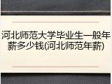 河北师范大学毕业生一般年薪多少钱(河北师范年薪)