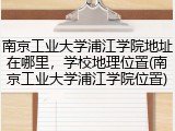 南京工业大学浦江学院地址在哪里，学校地理位置(南京工业大学浦江学院位置)