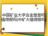 中国矿业大学含金量量吗，值得报吗(中矿大值得报吗)