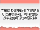 广东茂名健康职业学院是否可以进校参观，有何限制(茂名健康职院参观限制)