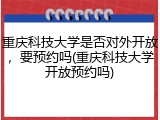 重庆科技大学是否对外开放，要预约吗(重庆科技大学开放预约吗)