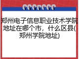 郑州电子信息职业技术学院地址在哪个市，什么区县(郑州学院地址)