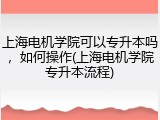 上海电机学院可以专升本吗，如何操作(上海电机学院专升本流程)