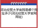 河北经贸大学官网是哪个网址多少(河北经贸大学官网网址)