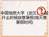 中国地质大学（武汉）一般什么时候放寒暑假(地大寒暑假时间)