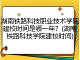 湖南铁路科技职业技术学院建校时间是哪一年？(湖南铁路科技学院建校时间)