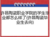许昌陶瓷职业学院的学生毕业都怎么样了(许昌陶瓷毕业生去向)