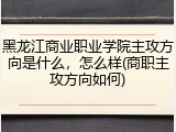 黑龙江商业职业学院主攻方向是什么，怎么样(商职主攻方向如何)