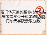 厦门华天涉外职业技术学院高考需多少分能录取呢(厦门华天学院录取分数)
