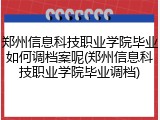 郑州信息科技职业学院毕业如何调档案呢(郑州信息科技职业学院毕业调档)